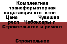 Комплектная трансформаторная подстанция(ктп, ктпн) › Цена ­ 65 000 - Чувашия респ., Чебоксары г. Строительство и ремонт » Строительное оборудование   . Чувашия респ.,Чебоксары г.